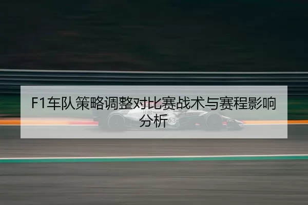 F1车队策略调整对比赛战术与赛程影响分析