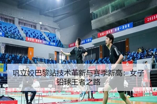 巩立姣巴黎站技术革新与赛季新高：女子铅球王者之路