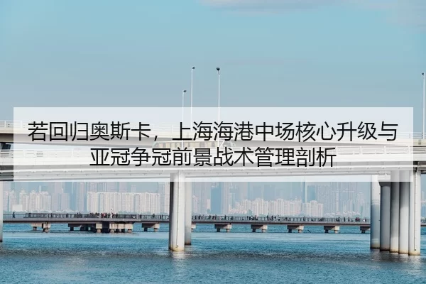 若回归奥斯卡，上海海港中场核心升级与亚冠争冠前景战术管理剖析