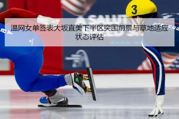 温网女单签表大坂直美下半区突围前景与草地适应状态评估